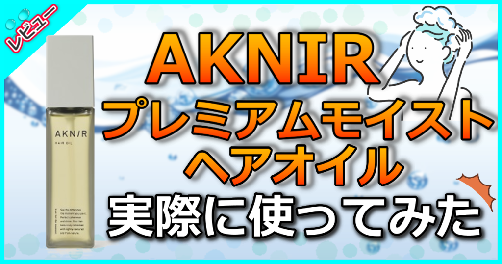 AKNIR（アクニー）プレミアムモイストヘアオイルの口コミ解析！デメリットや効果も解説